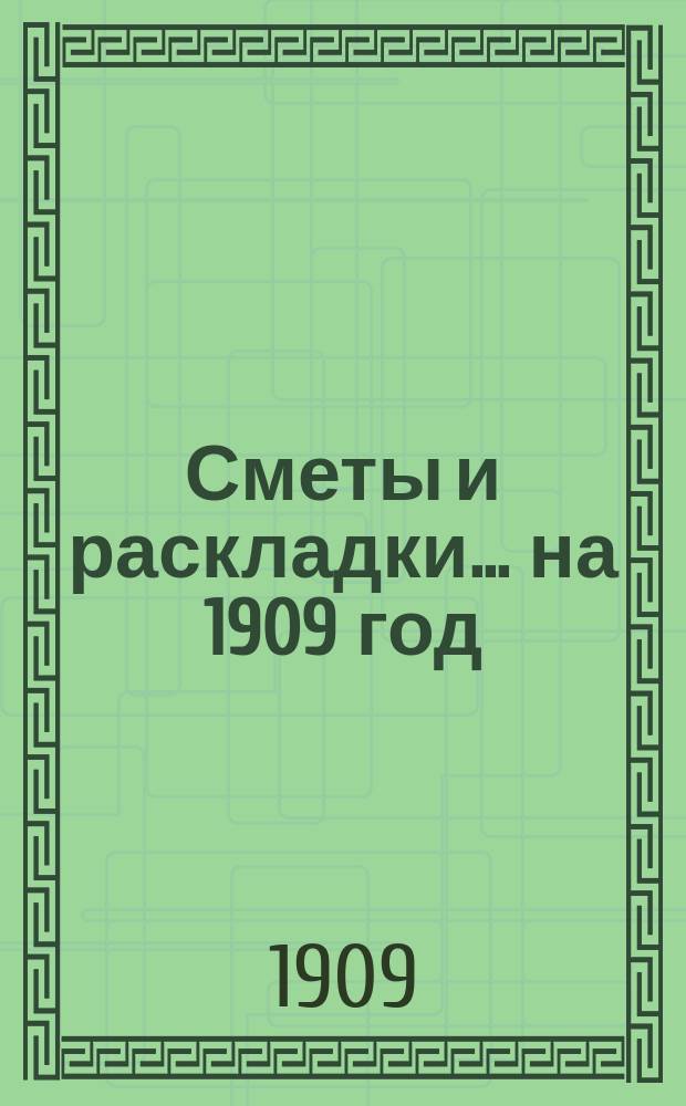 [Сметы и раскладки]... ...на 1909 год