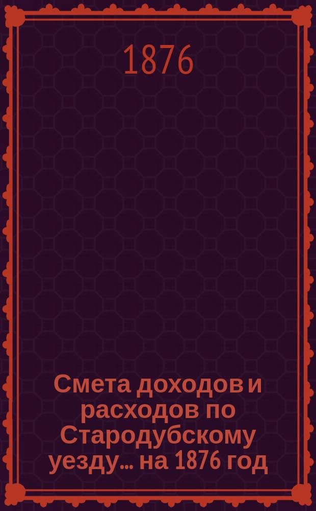 [Смета доходов и расходов по Стародубскому уезду. ... на 1876 год