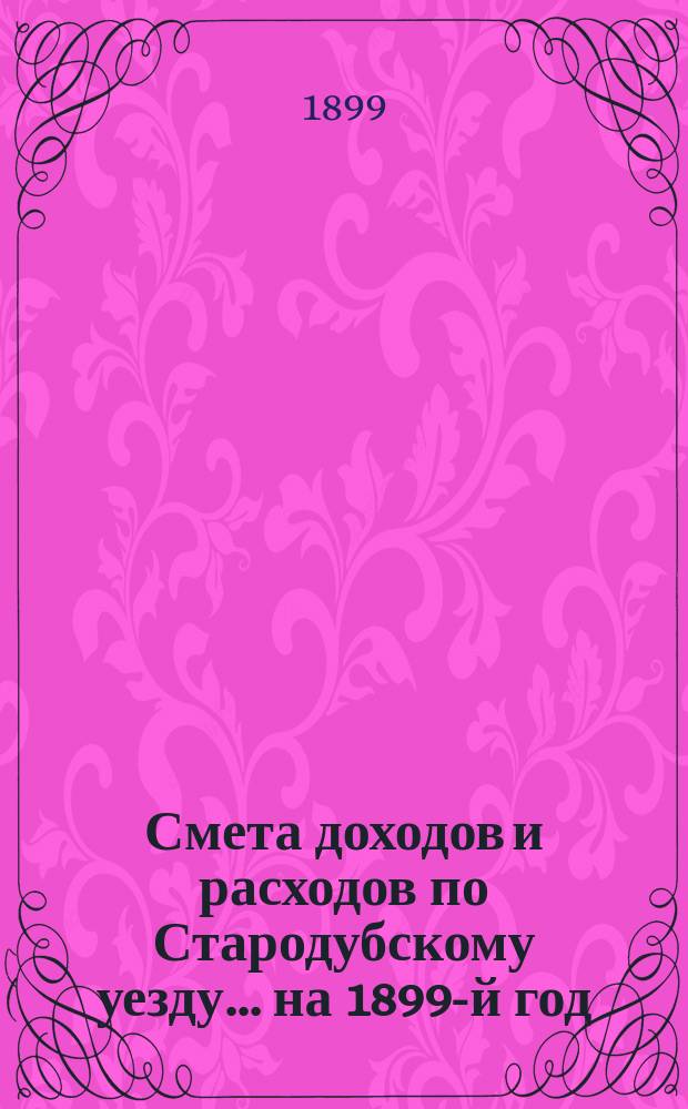[Смета доходов и расходов по Стародубскому уезду. ... на 1899-й год
