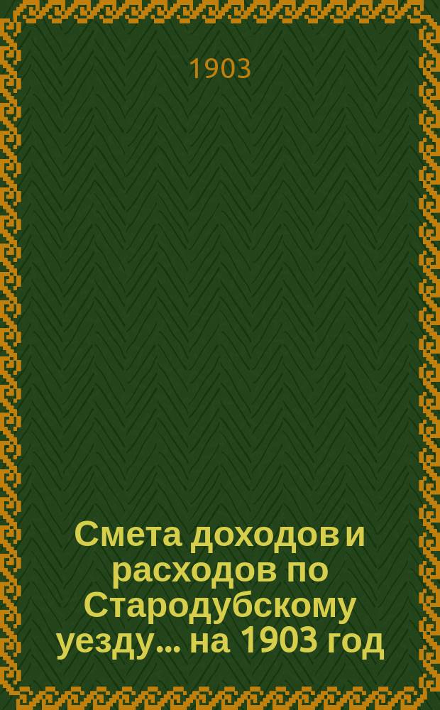 [Смета доходов и расходов по Стародубскому уезду. ... на 1903 год