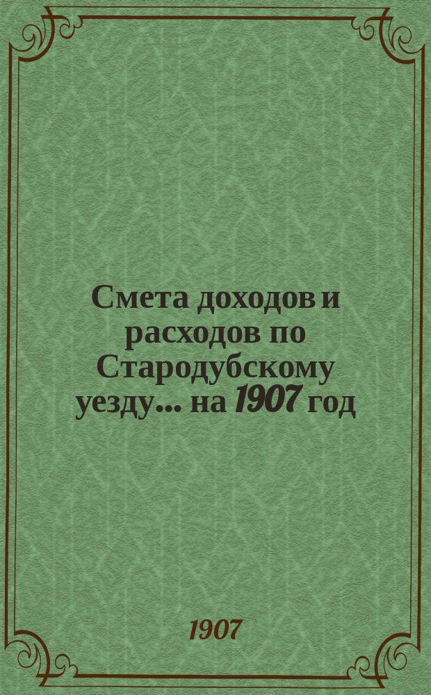 [Смета доходов и расходов по Стародубскому уезду. ... на 1907 год