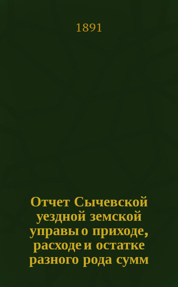 Отчет Сычевской уездной земской управы о приходе, расходе и остатке разного рода сумм... ...за 1890 год