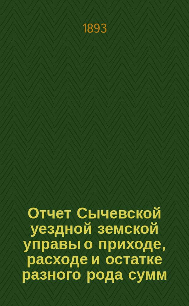 Отчет Сычевской уездной земской управы о приходе, расходе и остатке разного рода сумм... ...за 1893 год