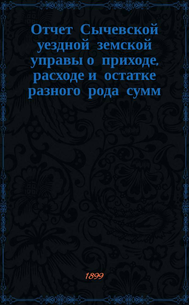 Отчет Сычевской уездной земской управы о приходе, расходе и остатке разного рода сумм... ...в 1898 году
