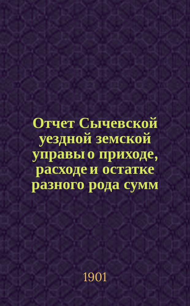 Отчет Сычевской уездной земской управы о приходе, расходе и остатке разного рода сумм... ...за 1900 год