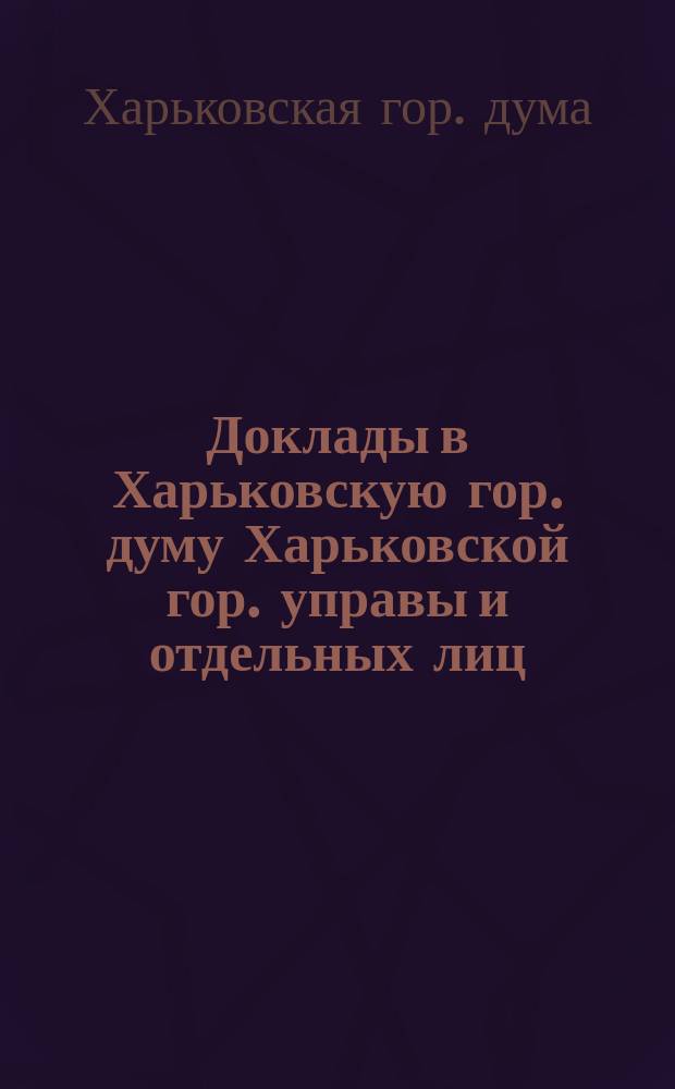 [Доклады в Харьковскую гор. думу Харьковской гор. управы и отдельных лиц]