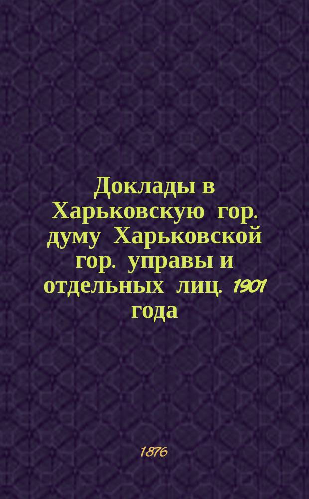 [Доклады в Харьковскую гор. думу Харьковской гор. управы и отдельных лиц]. [1901 года]