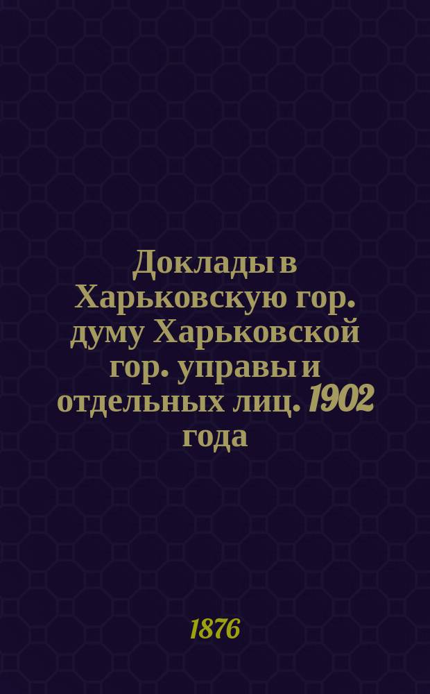 [Доклады в Харьковскую гор. думу Харьковской гор. управы и отдельных лиц]. [1902 года]