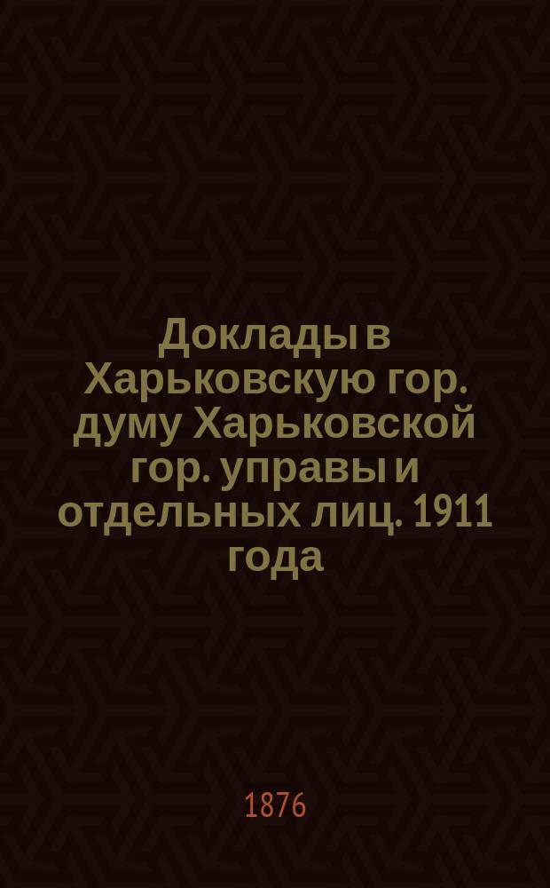 [Доклады в Харьковскую гор. думу Харьковской гор. управы и отдельных лиц]. [1911 года]