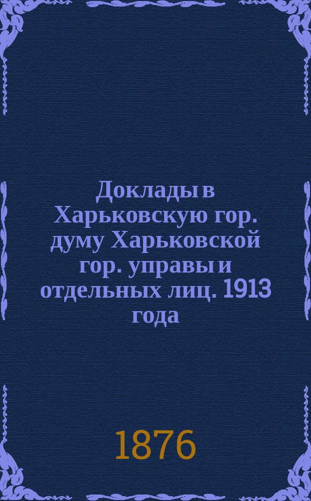 [Доклады в Харьковскую гор. думу Харьковской гор. управы и отдельных лиц]. [1913 года]