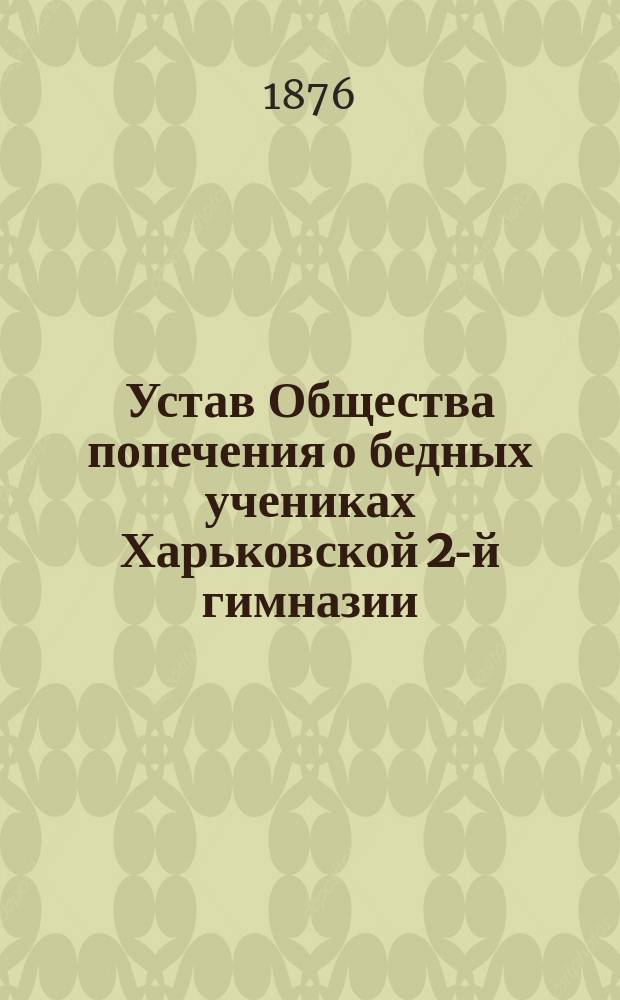 Устав Общества попечения о бедных учениках Харьковской 2-й гимназии : Утв. 19 авг. 1876 г.
