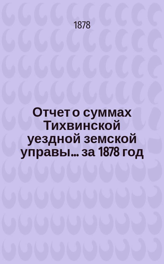 Отчет о суммах Тихвинской уездной земской управы... ... за 1878 год
