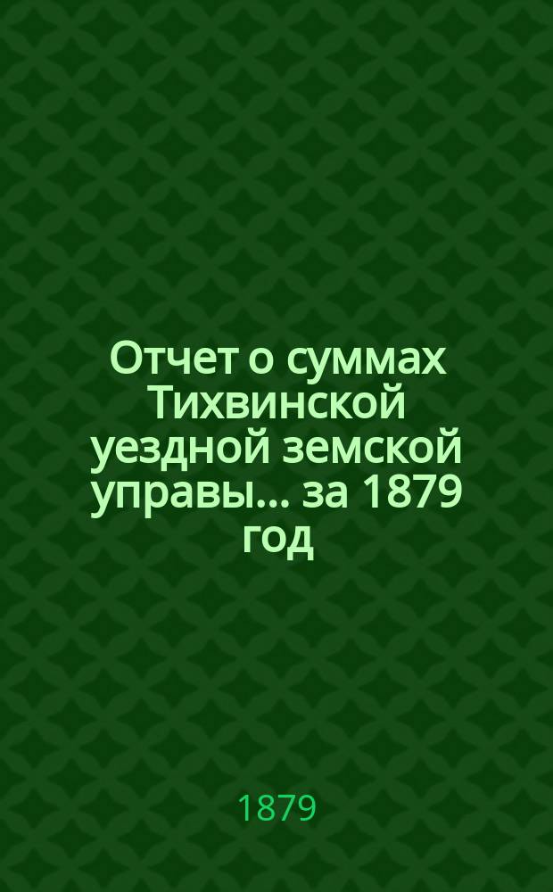 Отчет о суммах Тихвинской уездной земской управы... ... за 1879 год