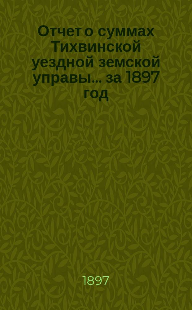 Отчет о суммах Тихвинской уездной земской управы... ... за 1897 год