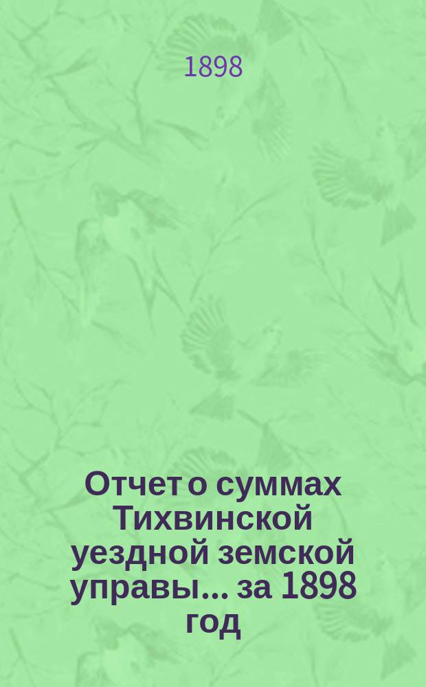 Отчет о суммах Тихвинской уездной земской управы... ... за 1898 год