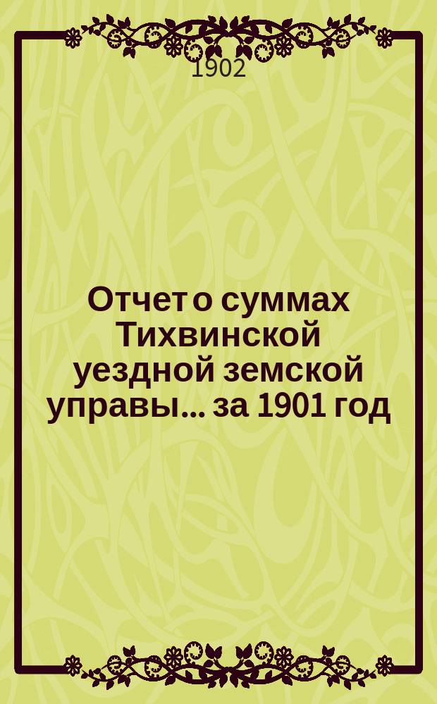 Отчет о суммах Тихвинской уездной земской управы... ... за 1901 год