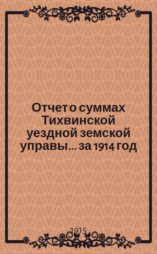 Отчет о суммах Тихвинской уездной земской управы... ... за 1914 год