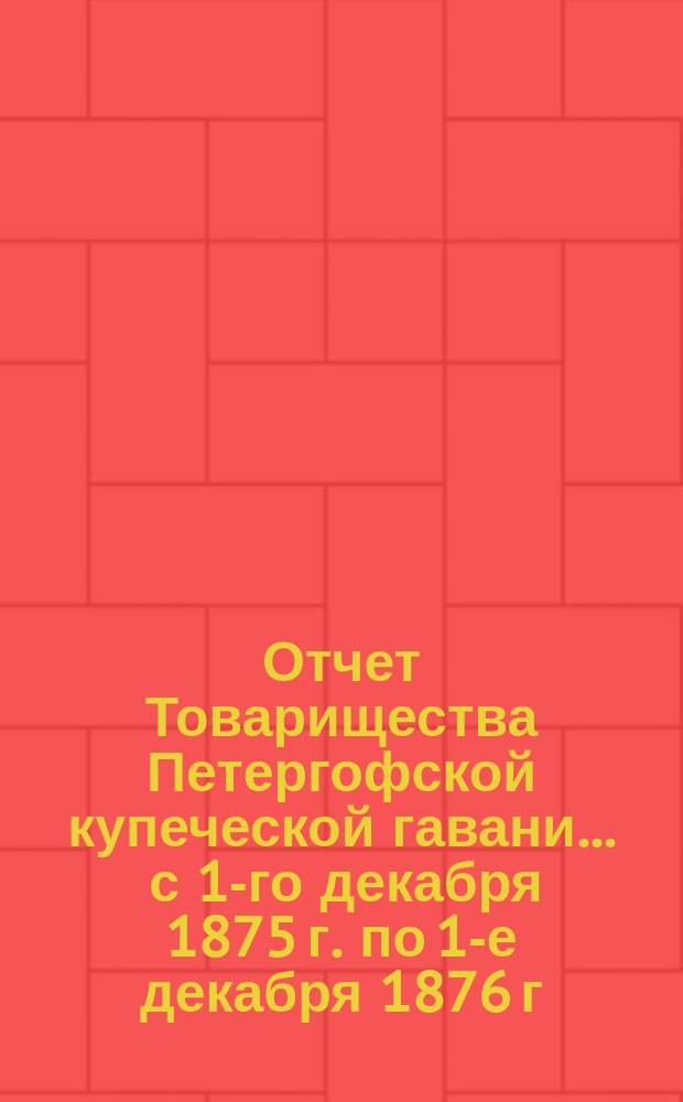 Отчет Товарищества Петергофской купеческой гавани... ... с 1-го декабря 1875 г. по 1-е декабря 1876 г.