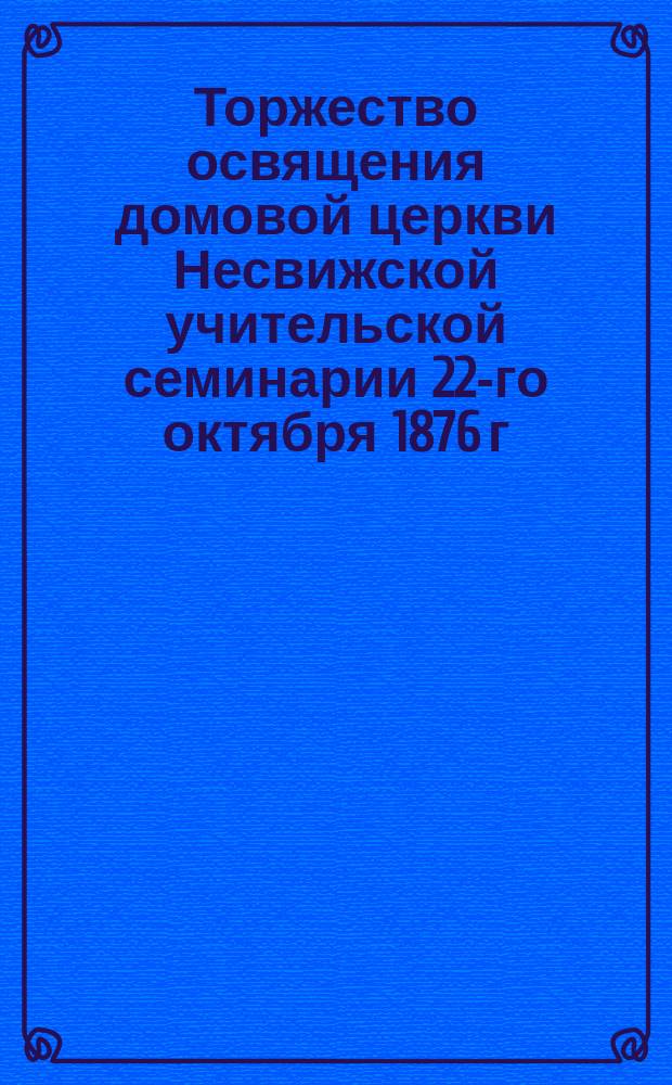 Торжество освящения домовой церкви Несвижской учительской семинарии 22-го октября 1876 г.