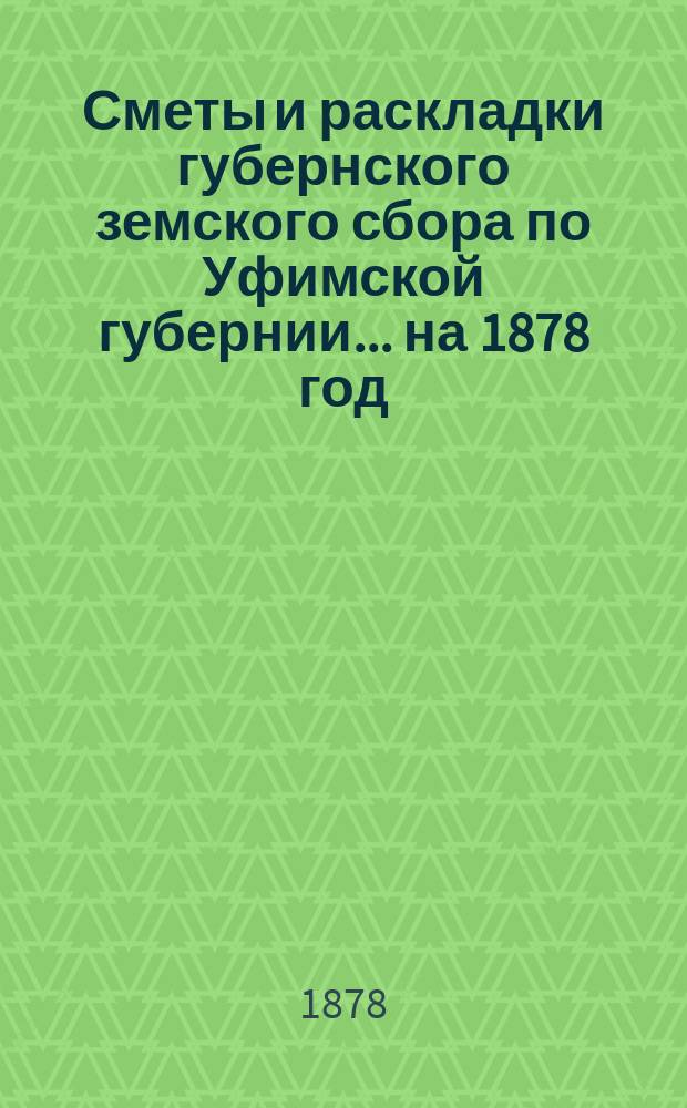 [Сметы и раскладки губернского земского сбора по Уфимской губернии]... ... на 1878 год