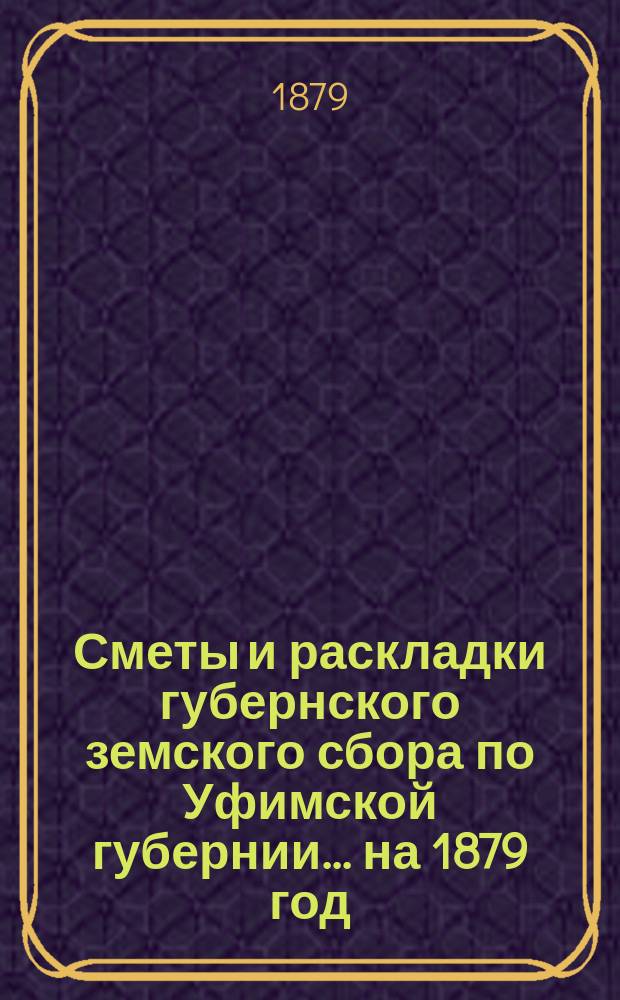 [Сметы и раскладки губернского земского сбора по Уфимской губернии]... ... на 1879 год