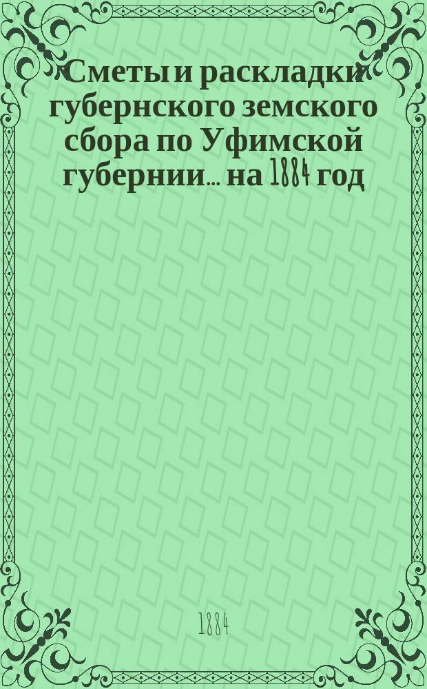 [Сметы и раскладки губернского земского сбора по Уфимской губернии]... ... на 1884 год