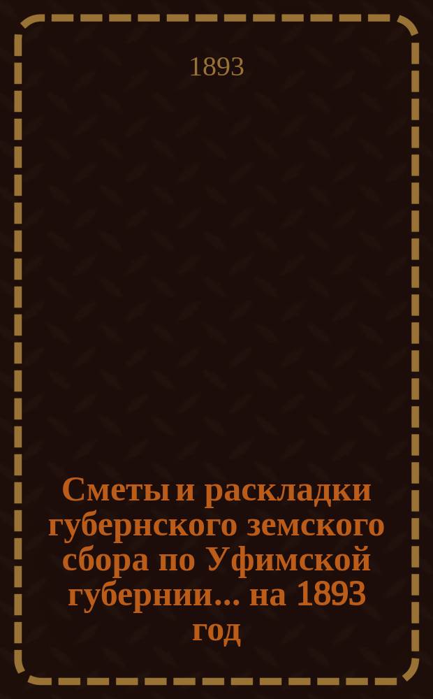 [Сметы и раскладки губернского земского сбора по Уфимской губернии]... ... на 1893 год