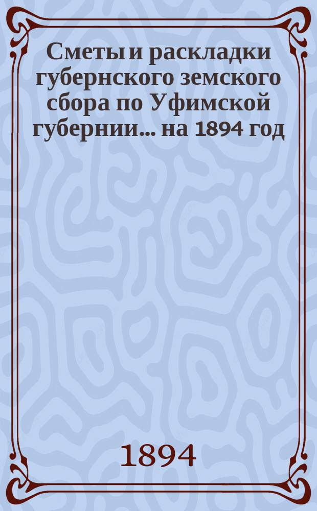 [Сметы и раскладки губернского земского сбора по Уфимской губернии]... ... на 1894 год