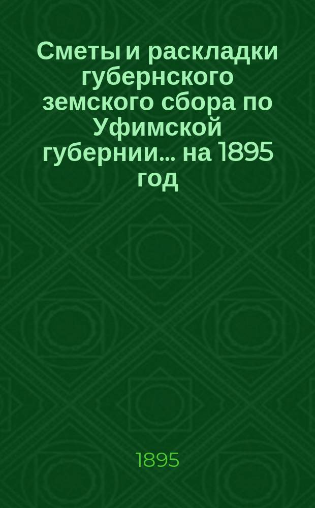 [Сметы и раскладки губернского земского сбора по Уфимской губернии]... ... на 1895 год