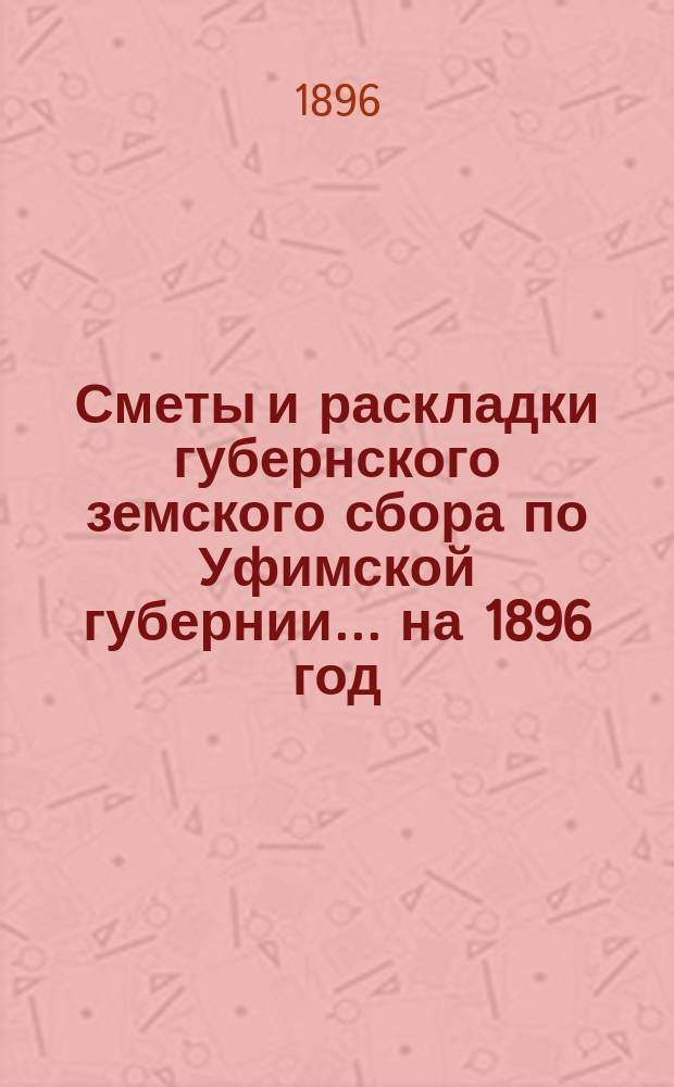 [Сметы и раскладки губернского земского сбора по Уфимской губернии]... ... на 1896 год