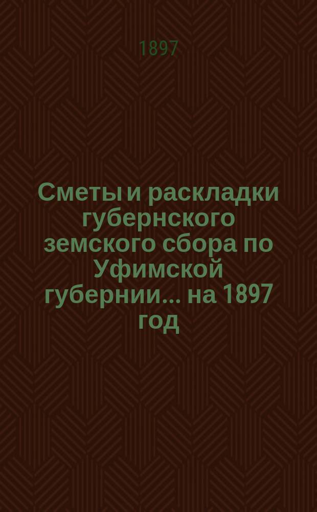[Сметы и раскладки губернского земского сбора по Уфимской губернии]... ... на 1897 год