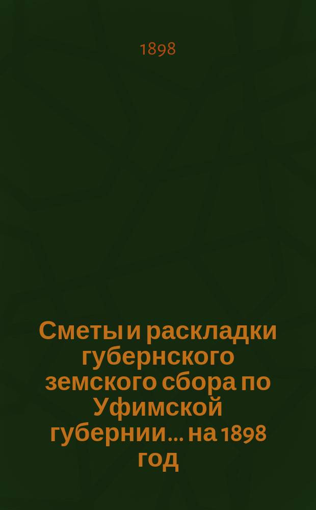 [Сметы и раскладки губернского земского сбора по Уфимской губернии]... ... на 1898 год
