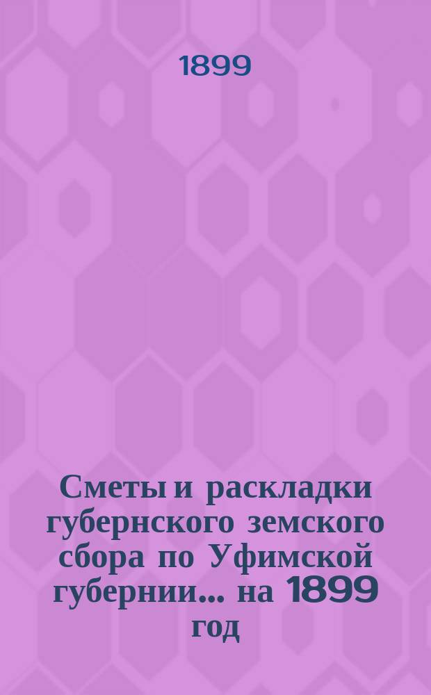 [Сметы и раскладки губернского земского сбора по Уфимской губернии]... ... на 1899 год