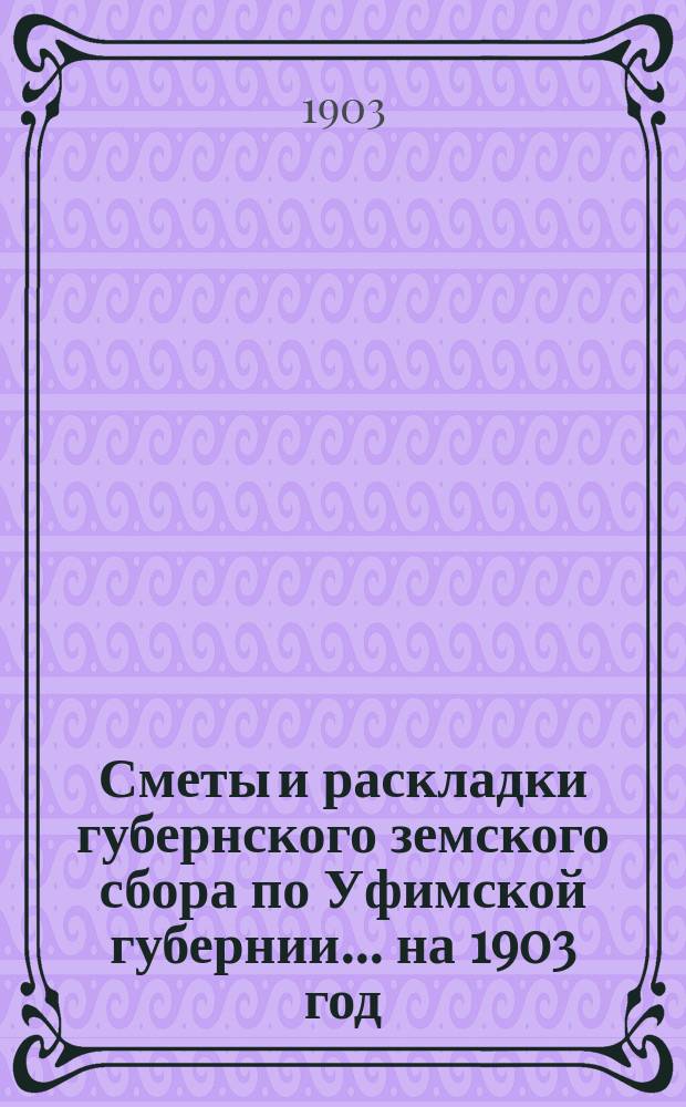 [Сметы и раскладки губернского земского сбора по Уфимской губернии]... ... на 1903 год