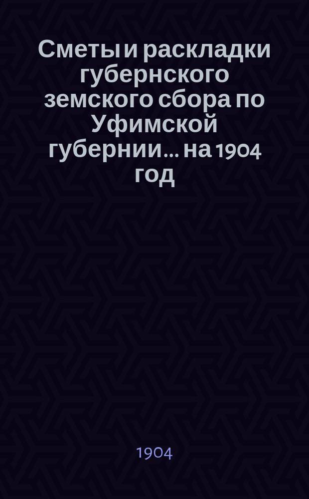 [Сметы и раскладки губернского земского сбора по Уфимской губернии]... ... на 1904 год