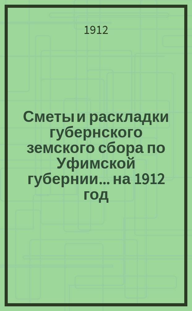 [Сметы и раскладки губернского земского сбора по Уфимской губернии]... ... на 1912 год