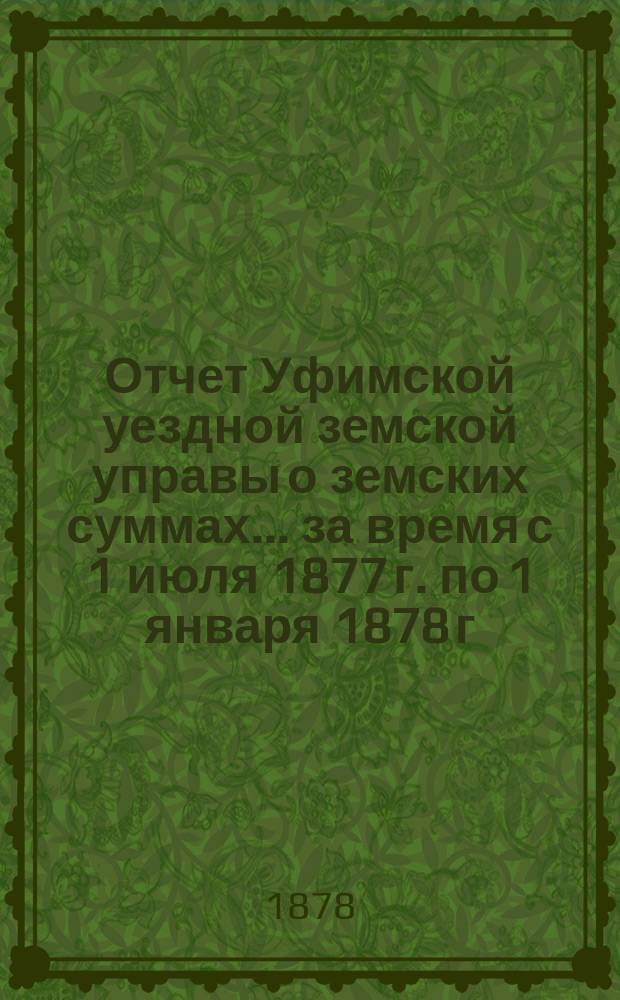 Отчет Уфимской уездной земской управы о земских суммах... ... за время с 1 июля 1877 г. по 1 января 1878 г.