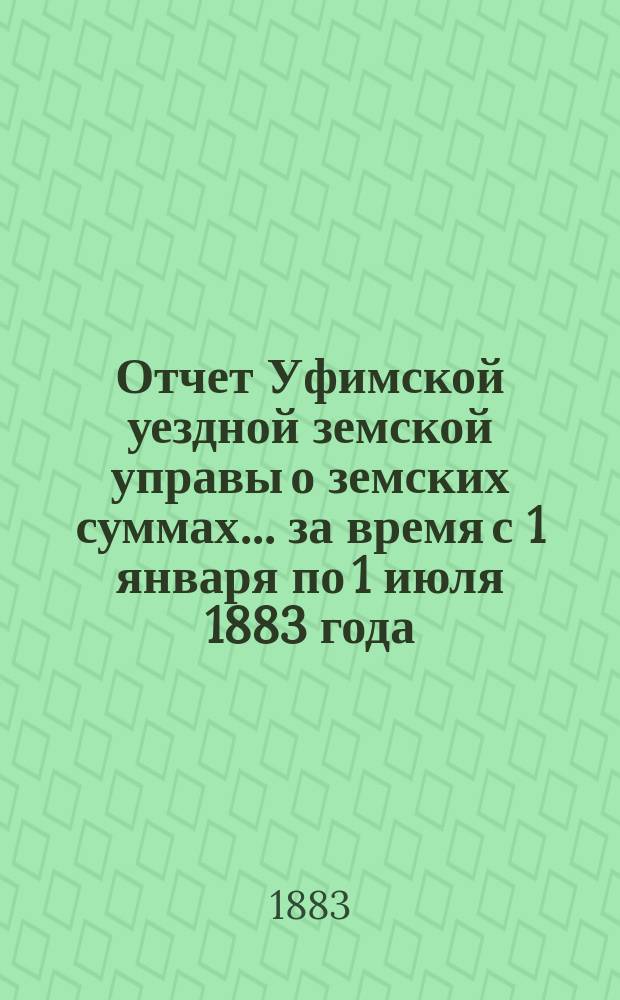 Отчет Уфимской уездной земской управы о земских суммах... ... за время с 1 января по 1 июля 1883 года