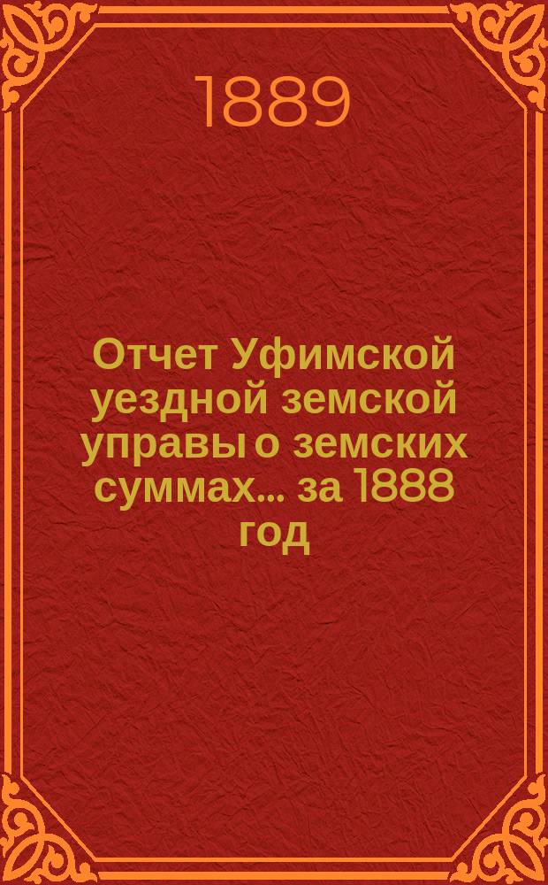 Отчет Уфимской уездной земской управы о земских суммах... ... за 1888 год