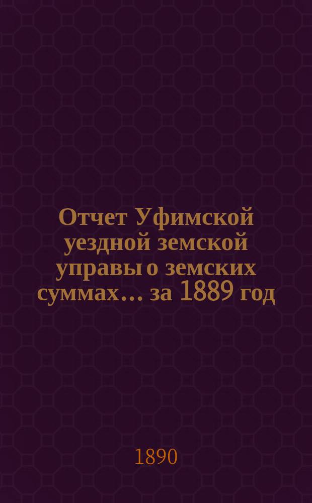 Отчет Уфимской уездной земской управы о земских суммах... ... за 1889 год