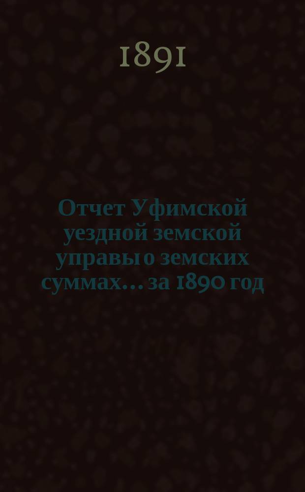 Отчет Уфимской уездной земской управы о земских суммах... ... за 1890 год