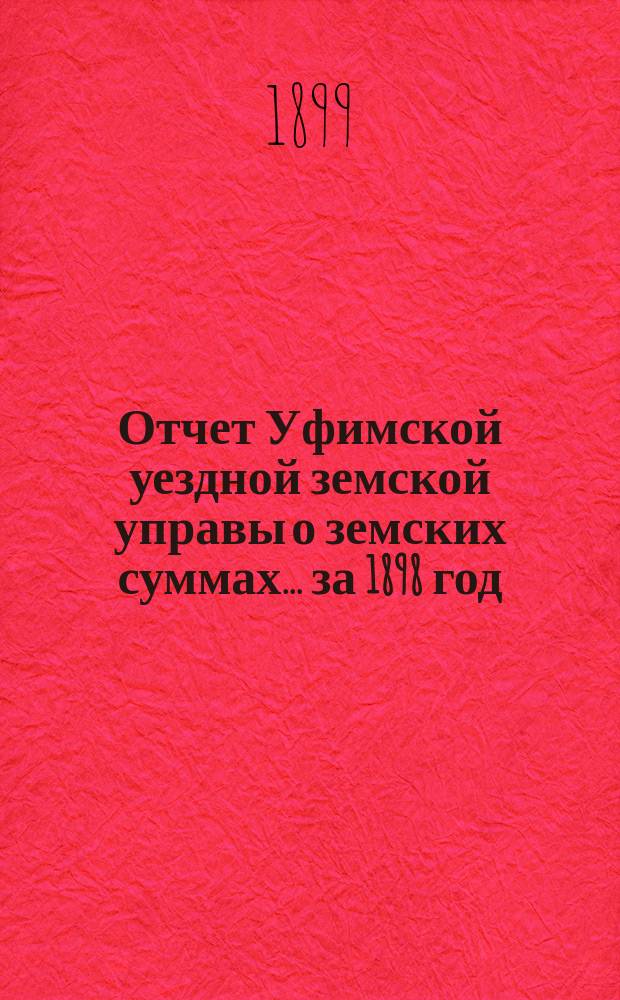 Отчет Уфимской уездной земской управы о земских суммах... ... за 1898 год