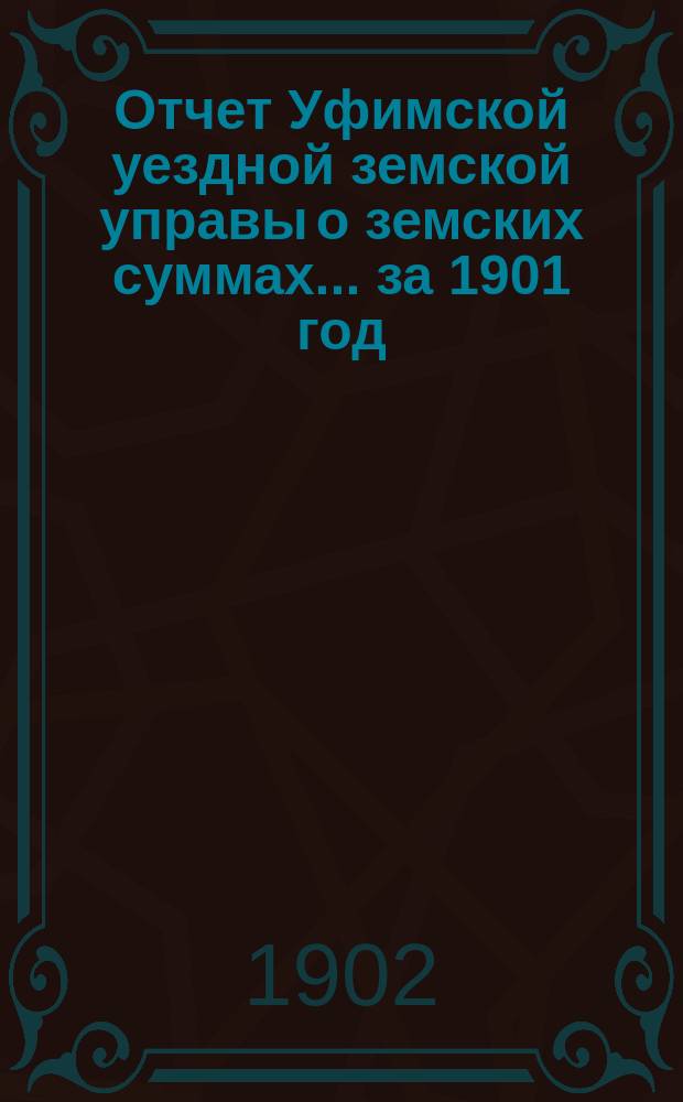 Отчет Уфимской уездной земской управы о земских суммах... ... за 1901 год
