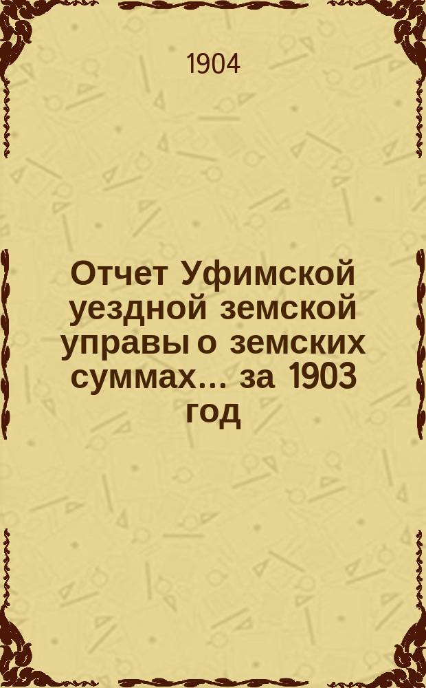 Отчет Уфимской уездной земской управы о земских суммах... ... за 1903 год