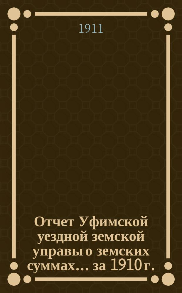Отчет Уфимской уездной земской управы о земских суммах... ... за 1910 г.