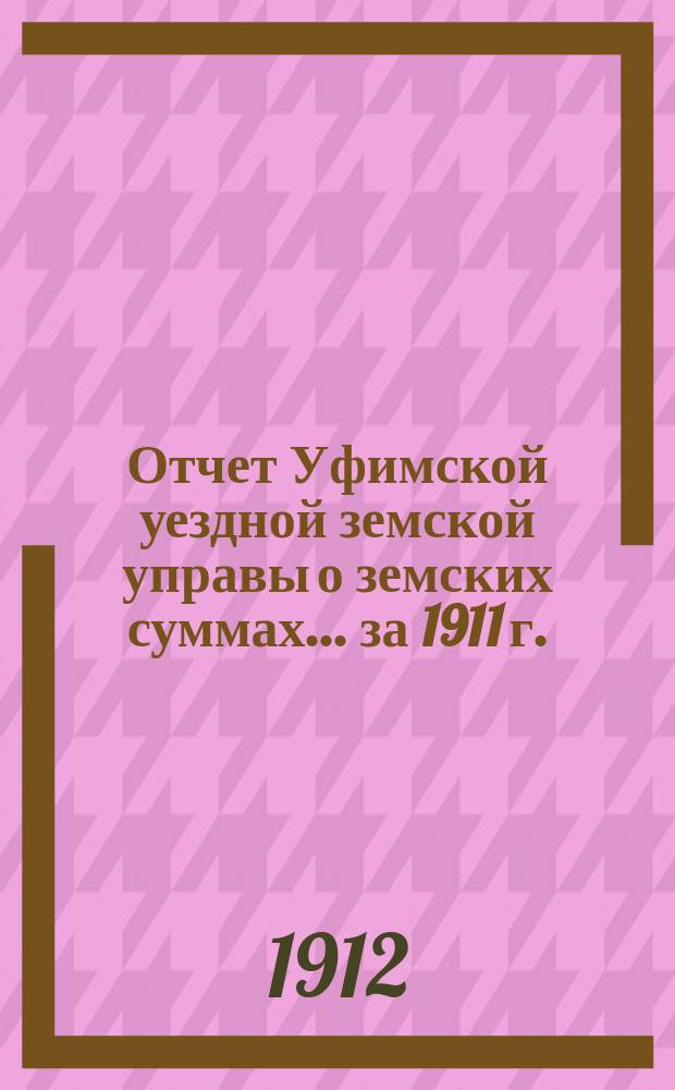 Отчет Уфимской уездной земской управы о земских суммах... ... за 1911 г.
