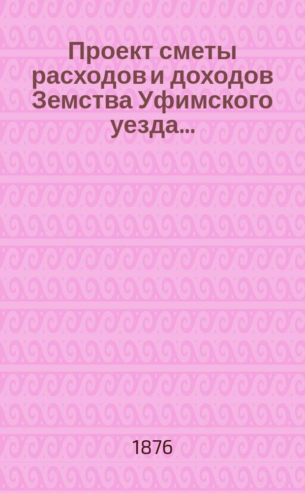 [Проект сметы расходов и доходов Земства Уфимского уезда]...