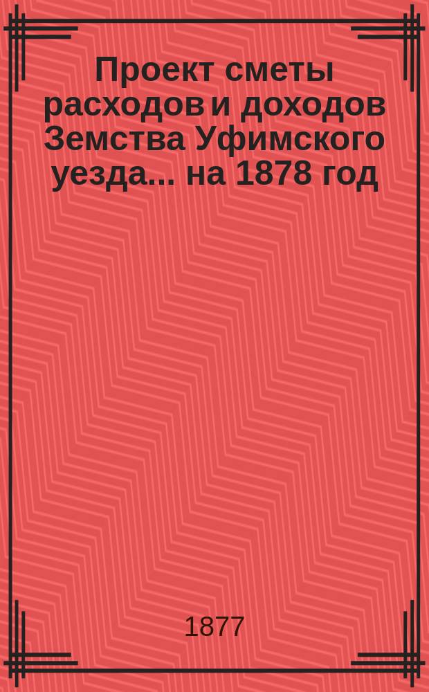 [Проект сметы расходов и доходов Земства Уфимского уезда]... ... на 1878 год