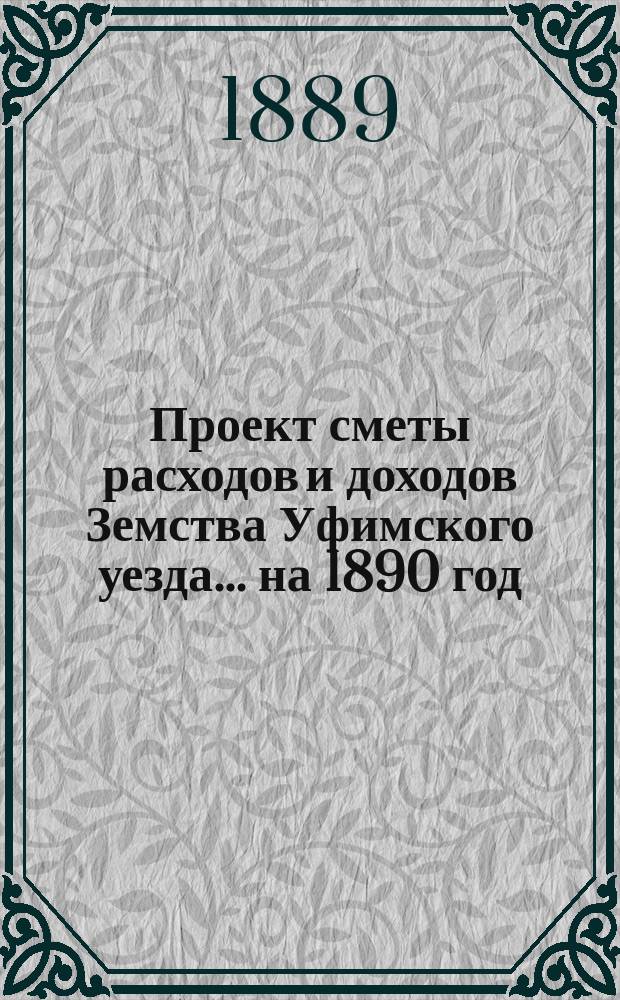 [Проект сметы расходов и доходов Земства Уфимского уезда]... ... на 1890 год