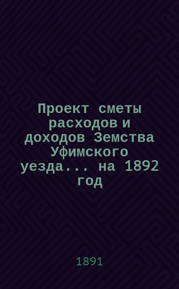 [Проект сметы расходов и доходов Земства Уфимского уезда]... ... на 1892 год